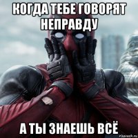 когда тебе говорят неправду а ты знаешь всё