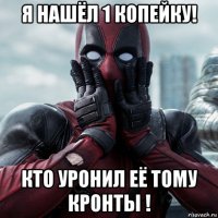 я нашёл 1 копейку! кто уронил её тому кронты !