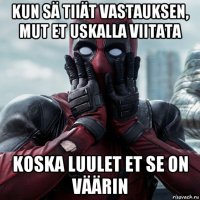 kun sä tiiät vastauksen, mut et uskalla viitata koska luulet et se on väärin