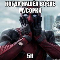 когда нашёл возле мусорки 5к