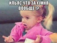 ильяс,что за хуйня вообще !? 