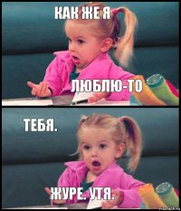 как же я люблю-то тебя. журе. утя.