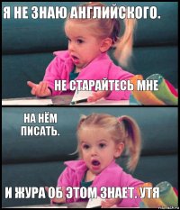 я не знаю английского. не старайтесь мне на нём писать. и жура об этом знает. утя