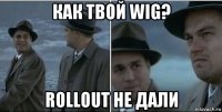 как твой wig? rollout не дали