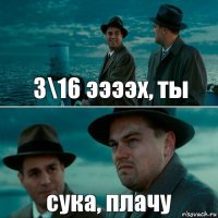 3\16 ээээх, ты сука, плачу