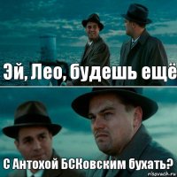 Эй, Лео, будешь ещё С Антохой БСКовским бухать?