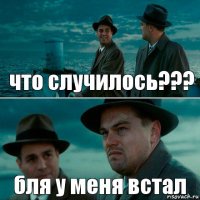 что случилось??? бля у меня встал