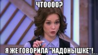 чтоооо? я же говорила "надонышке"!