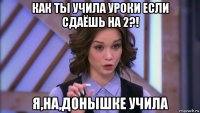 как ты учила уроки если сдаёшь на 2?! я,на,донышке учила