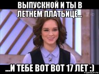 выпускной и ты в летнем платьице... ...и тебе вот вот 17 лет :)