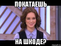 покатаешь на шкоде?