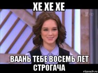 хе хе хе ваань тебе восемь лет строгача