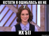 кстати я ошиблась их не 2. их 5))