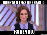 никита я тебя не знаю :d -конечно)