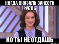 когда сказали занести рубль но ты не отдашь