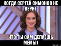 когда сергей симонов не верит что ты сам делаешь мемы)