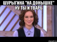 шурыгина "на донышке" ну ты и тварь 