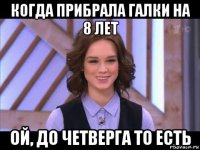 когда прибрала галки на 8 лет ой, до четверга то есть