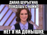 диана шурыгина пойдешь с нами? нет я на донышке