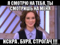 я смотрю на тебя, ты смотришь на меня искра , буря, строгач !!!