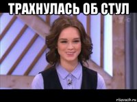 трахнулась об стул 