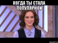 когда ты стала популярной 