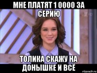 мне платят 1 0000 за серию толика скажу на донышке и всё