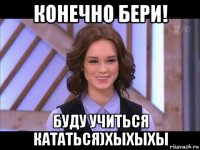 конечно бери! буду учиться кататься)хыхыхы