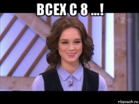 всех с 8 ...! 