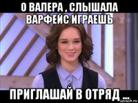 о валера , слышала варфейс играешь приглашай в отряд ...