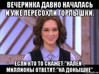 вечеринка давно началась и уже пересохли горлышки. если кто то скажет:"налей", миллионы ответят:"на донышке"