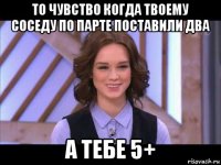 то чувство когда твоему соседу по парте поставили два а тебе 5+