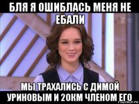 бля я ошиблась меня не ебали мы трахались с димой уриновым и 20км членом его