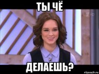 ты чё делаешь?