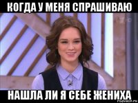 когда у меня спрашиваю нашла ли я себе жениха