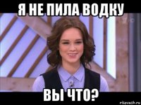 я не пила водку вы что?