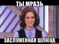 ты мразь заслуженная шлюха