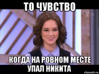 то чувство когда на ровном месте упал никита