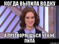 когда выпила водку а претворяешься что не пила