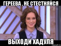 гереева , не стестняйся выходи хадуля