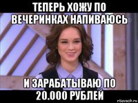 теперь хожу по вечеринках напиваюсь и зарабатываю по 20.000 рублей