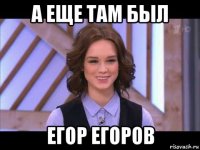 а еще там был егор егоров