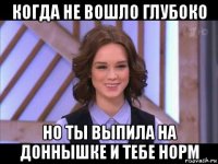 когда не вошло глубоко но ты выпила на доннышке и тебе норм