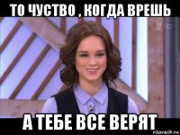 то чуство , когда врешь а тебе все верят