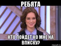 ребята кто пойдет ко мне на вписку?