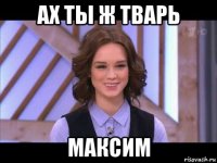 ах ты ж тварь максим