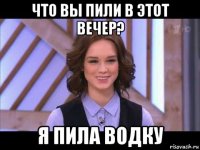 что вы пили в этот вечер? я пила водку