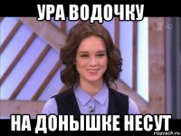 ура водочку на донышке несут