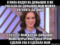 я пила водку на донышке я же сказала на донышке мам можно погулять да диан есссссс мам иду на донышке мама шурыгины диан уроки сделай ска я сделала мам