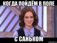 когда пойдём в поле с саньком